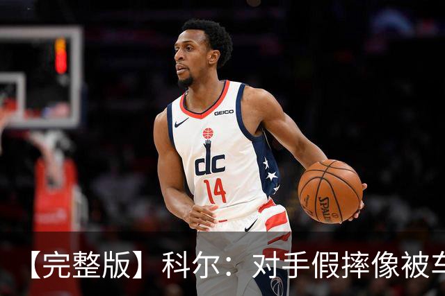 【完整版】科尔：对手假摔像被车撞一样 过多的移动掩护吹罚很伤