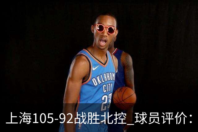 上海105-92战胜北控 球员评价：4人满分，3人及格，1人低迷