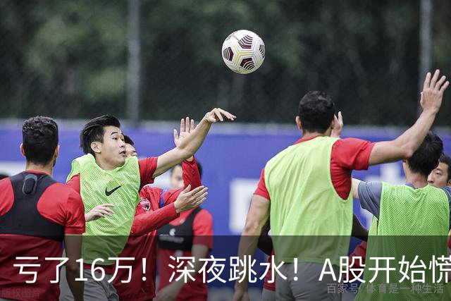 亏了16万！深夜跳水！A股开始慌了？