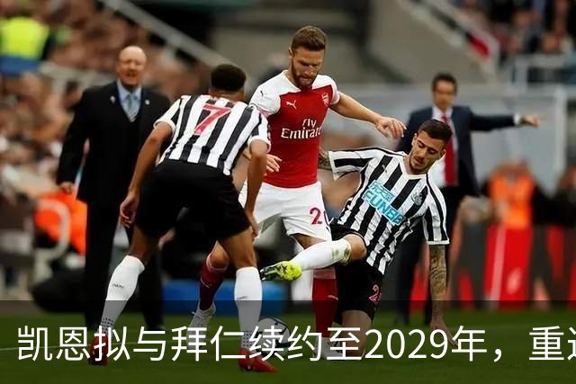 凯恩拟与拜仁续约至2029年，重返英超追赶进球纪录恐梦碎