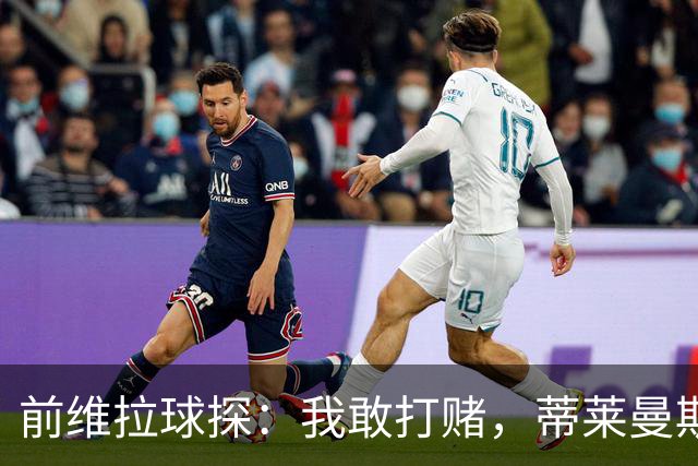 前维拉球探：我敢打赌，蒂莱曼斯可能已经后悔离开维拉
