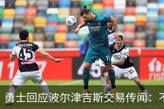 勇士回应波尔津吉斯交易传闻：不会置评，近期不会随队
