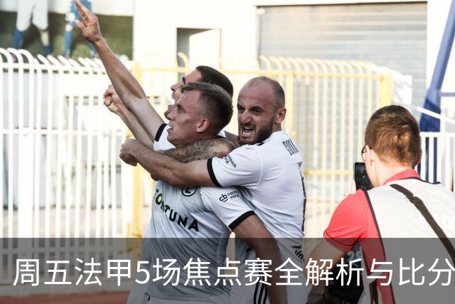 周五法甲5场焦点赛全解析与比分预测