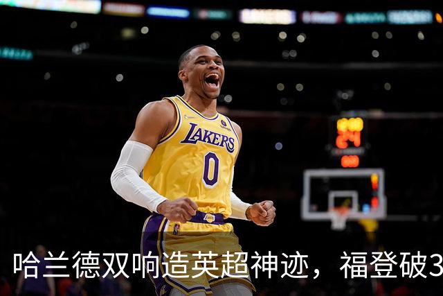 哈兰德双响造英超神迹，福登破307天球荒，曼城3-2全胜领跑