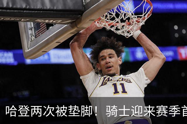 哈登两次被垫脚！骑士迎来赛季首胜，赛后三人被赞，三人被批评