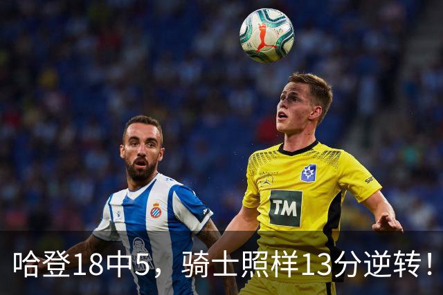 哈登18中5，骑士照样13分逆转！8800万新援暴走，三状元合体憾负