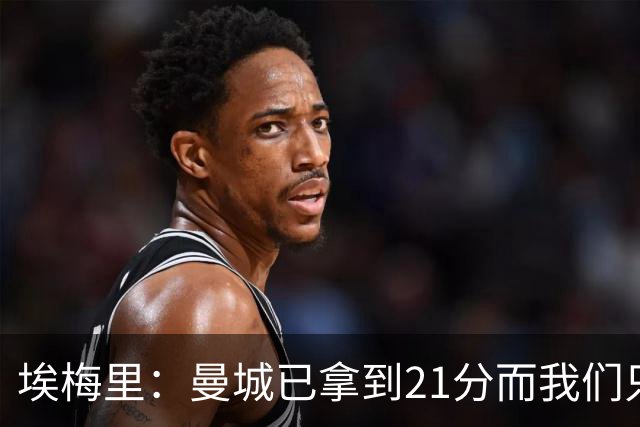 埃梅里：曼城已拿到21分而我们只积8分，这说明差距非常大