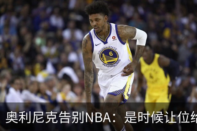奥利尼克告别NBA：是时候让位给年轻一代了