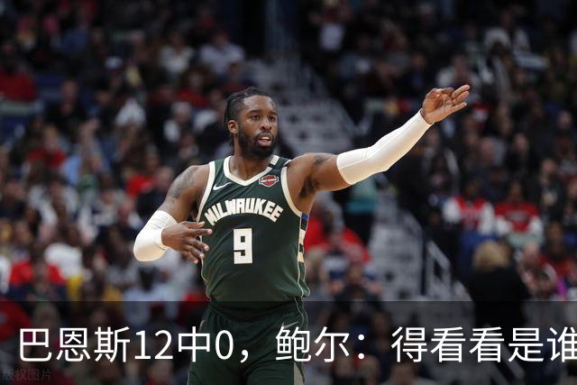 巴恩斯12中0，鲍尔：得看看是谁在防他