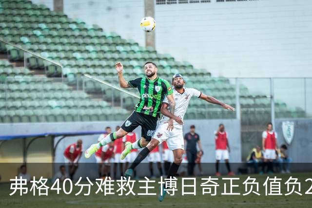 弗格40分难救主博日奇正负值负22，36岁老将单挑西甲效率王，广东进攻