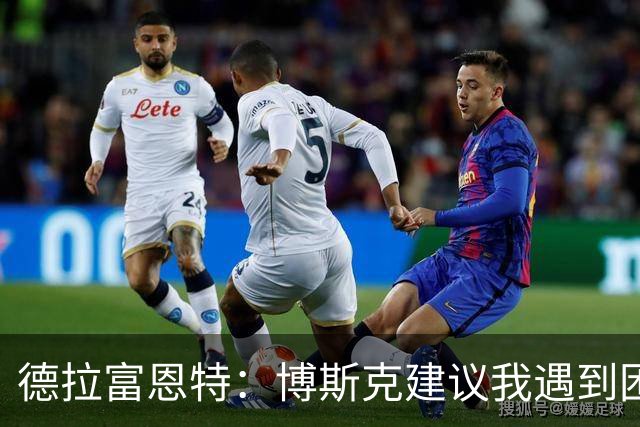 德拉富恩特：博斯克建议我遇到困难时保持冷静，我从不看媒体