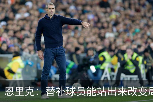 恩里克：替补球员能站出来改变局面，这让我很满意