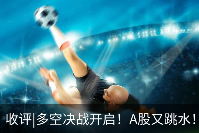 收评|多空决战开启！A股又跳水！怕不怕！