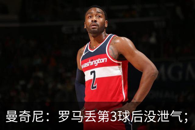 曼奇尼：罗马丢第3球后没泄气；新援提升阵容价值