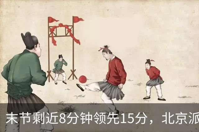 末节剩近8分钟领先15分，北京派上全华班