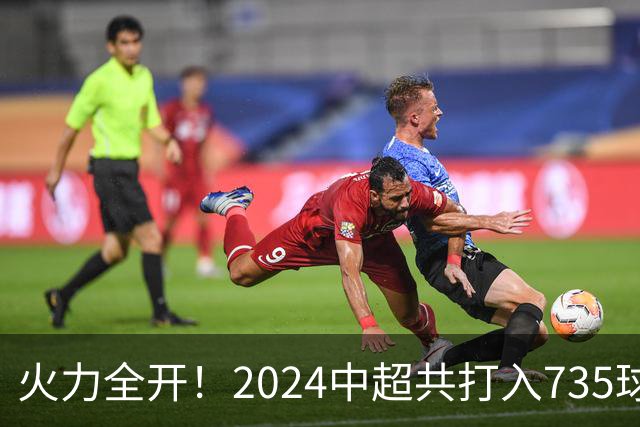 火力全开！2024中超共打入735球 高出上赛季83球