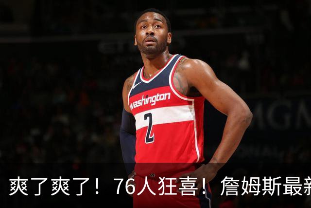 爽了爽了！76人狂喜！詹姆斯最新历史纪录
