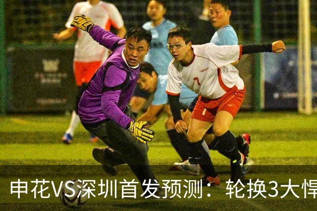 申花VS深圳首发预测：轮换3大悍将，蒋圣龙强势复出，4大外援领衔