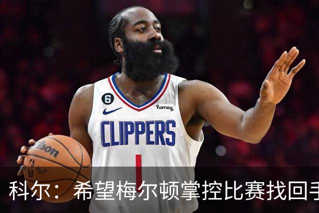 科尔：希望梅尔顿掌控比赛找回手感 他还没找到进攻状态