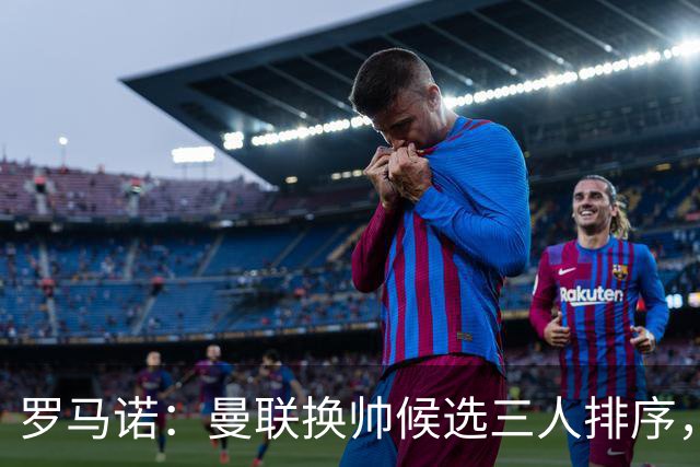 罗马诺：曼联换帅候选三人排序，卡里克暂时留任
