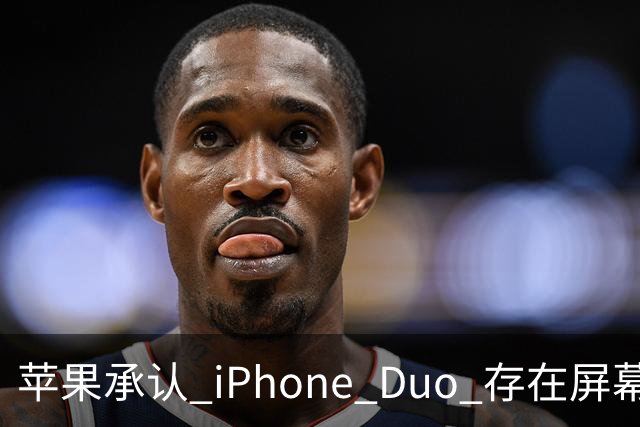 苹果承认 iPhone Duo 存在屏幕裂纹问题！可以免费换新