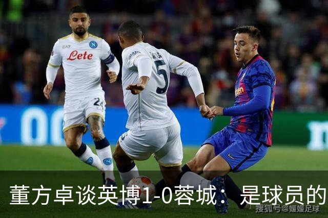 董方卓谈英博1-0蓉城：是球员的胜利也是球迷的胜利 希望英博夺冠