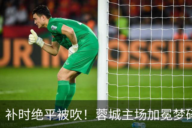 补时绝平被吹！蓉城主场加冕梦碎，同分即可逆袭，大连静待奇迹