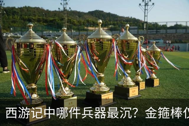 西游记中哪件兵器最沉？金箍棒仅排第六，前三名能击败孙悟空！