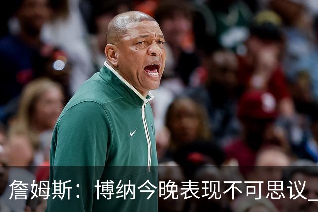 詹姆斯：博纳今晚表现不可思议 他的活力&拼劲对球队帮助很大