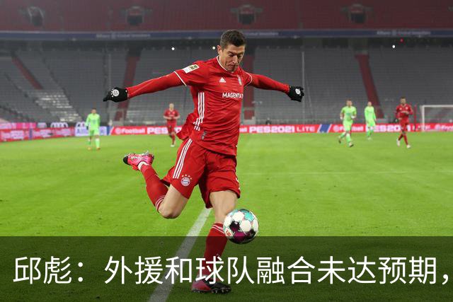 邱彪：外援和球队融合未达预期，会积极调整也做预案