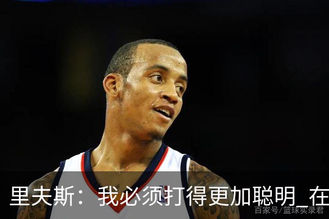 里夫斯：我必须打得更加聪明 在控制失误方面拿出更好的表现