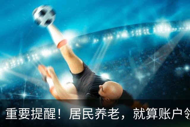 重要提醒！居民养老，就算账户领空了，国家也继续给你发养老金