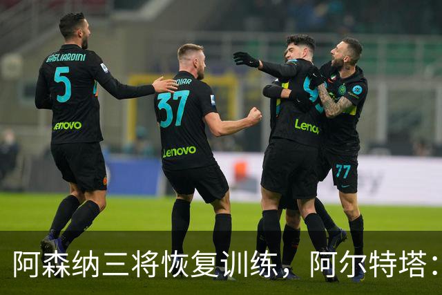 阿森纳三将恢复训练，阿尔特塔：若一切正常即可出战利物浦