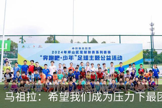 马祖拉：希望我们成为压力下最团结的球队 而非只在顺境中团结