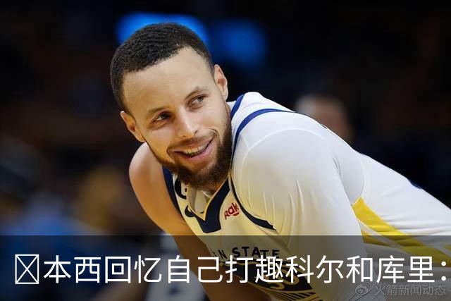 👀本西回忆自己打趣科尔&库里：你们不想要我？我已经准备好了