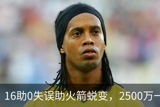 16助0失误助火箭蜕变，2500万一分没多拿！难怪休城愿苦等你一年