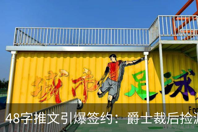 48字推文引爆签约：爵士裁后捡漏补强中锋