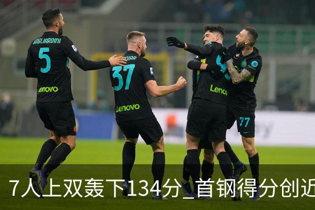 7人上双轰下134分 首钢得分创近7个赛季新高