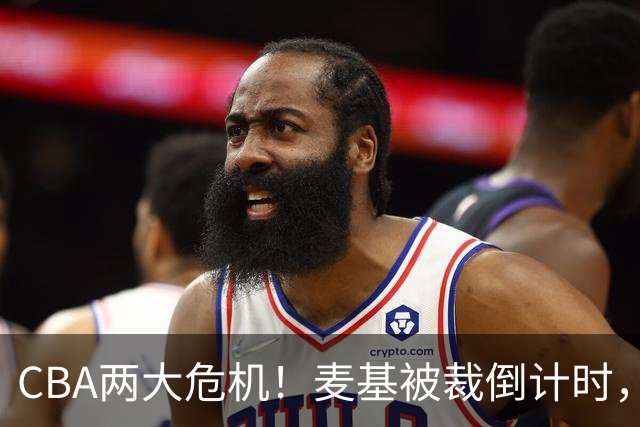 CBA两大危机！麦基被裁倒计时，顾全迎最后机会