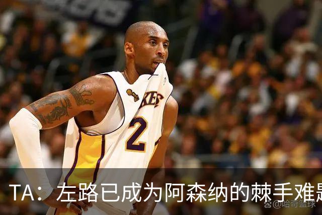 TA：左路已成为阿森纳的棘手难题，马杜埃凯可以作为奇兵使用